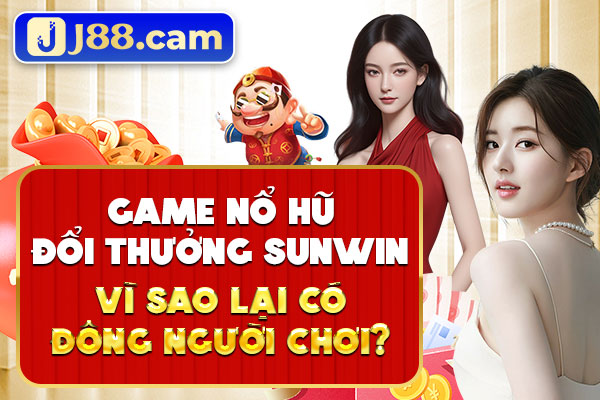 Game nổ hũ đổi thưởng Sunwin vì sao lại có đông người chơi?